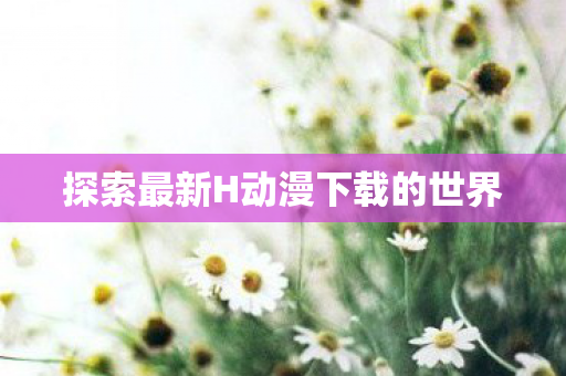 探索最新H动漫下载的世界
