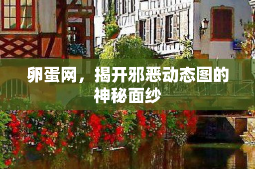 卵蛋网,揭开邪恶动态图的神秘面纱 卵蛋网,揭开邪恶动态图的神秘面纱