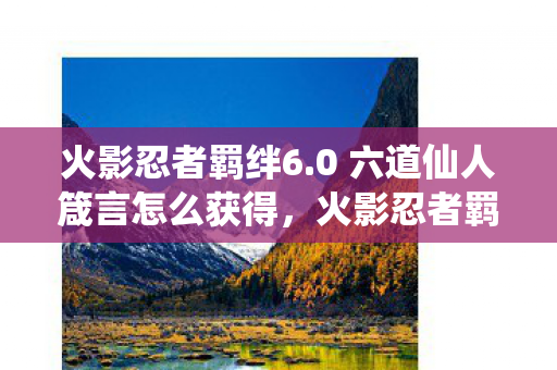 火影忍者羁绊6.0 六道仙人箴言怎么获得，火影忍者羁绊6.0，六道仙人箴言的深度解析