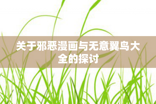 关于邪恶漫画与无意翼鸟大全的探讨