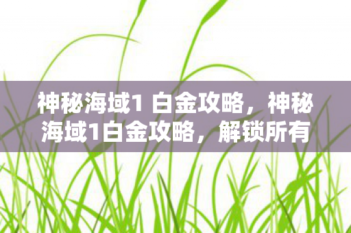 神秘海域1 白金攻略，神秘海域1白金攻略，解锁所有成就的终极指南