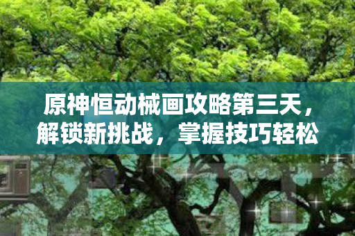 原神恒动械画攻略第三天，解锁新挑战，掌握技巧轻松过关