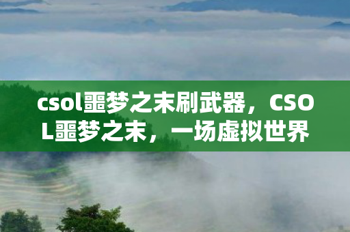 csol噩梦之末刷武器，CSOL噩梦之末，一场虚拟世界的终极挑战