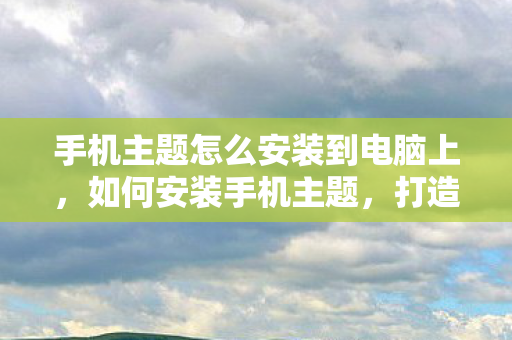 手机主题怎么安装到电脑上,如何安装手机主题,打造个性化手机界面 手机主题怎么安装到电脑上,如何安装手机主题,打造个性化手机界面
