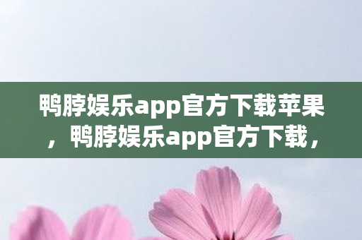 鸭脖娱乐app官方下载苹果,鸭脖娱乐app官方下载,揭秘背后的风险与陷阱 鸭脖娱乐app官方下载苹果,鸭脖娱乐app官方下载,揭秘背后的风险与陷阱