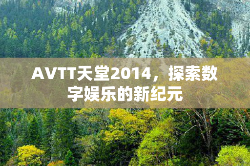 AVTT天堂2014，探索数字娱乐的新纪元