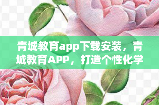 青城教育app下载安装，青城教育APP，打造个性化学习新体验