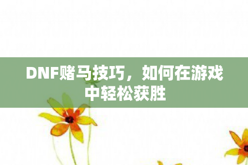 DNF赌马技巧，如何在游戏中轻松获胜