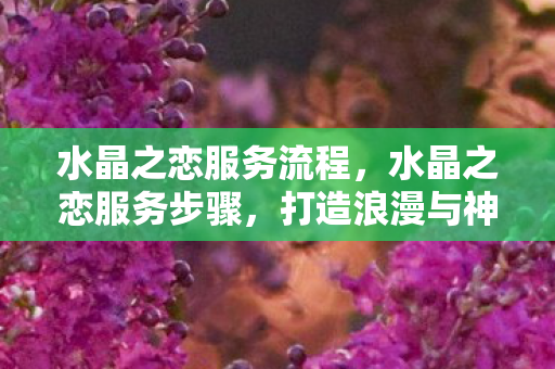 水晶之恋服务流程，水晶之恋服务步骤，打造浪漫与神秘的独特体验