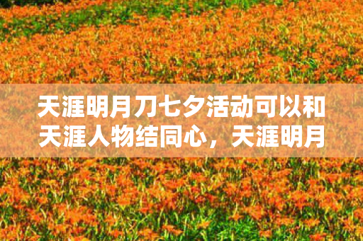 天涯明月刀七夕活动可以和天涯人物结同心，天涯明月刀七夕活动，浪漫七夕，共赴天涯