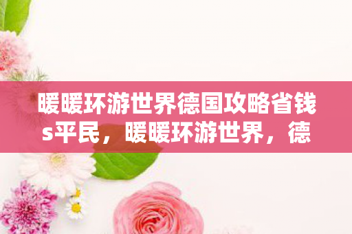 暖暖环游世界德国攻略省钱s平民，暖暖环游世界，德国深度旅游攻略