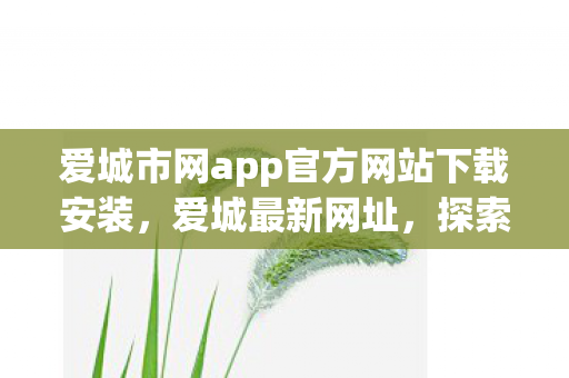 爱城市网app官方网站下载安装，爱城最新网址，探索数字时代的城市新风貌