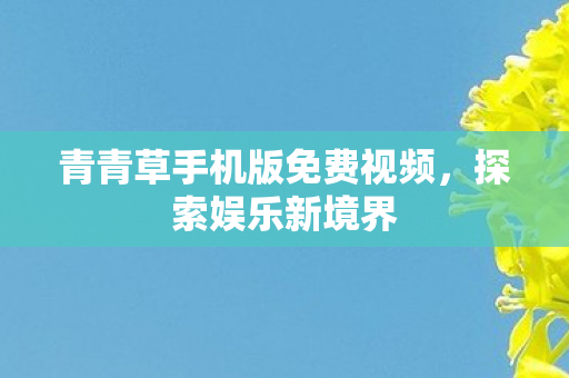 青青草手机版免费视频，探索娱乐新境界