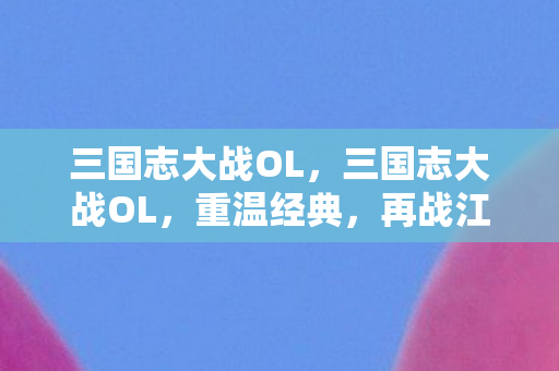 三国志大战OL,三国志大战OL,重温经典,再战江湖 三国志大战OL,三国志大战OL,重温经典,再战江湖