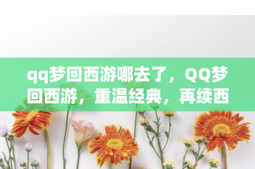 qq梦回西游哪去了,QQ梦回西游,重温经典,再续西游情缘 qq梦回西游哪去了,QQ梦回西游,重温经典,再续西游情缘
