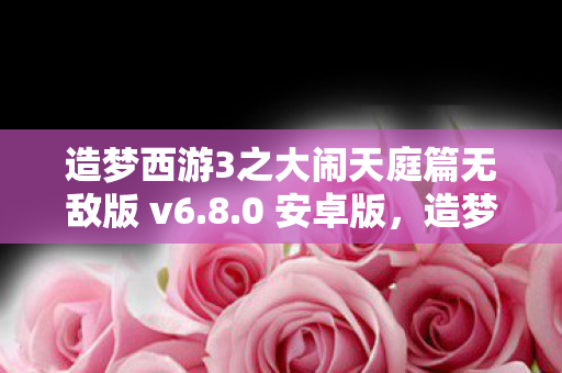 造梦西游3之大闹天庭篇无敌版 v6.8.0 安卓版，造梦西游3之大闹天庭篇，解锁无敌版，重温经典冒险