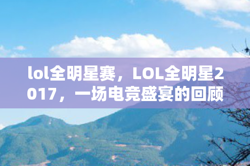 lol全明星赛，LOL全明星2017，一场电竞盛宴的回顾与解析