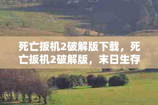 死亡扳机2破解版下载，死亡扳机2破解版，末日生存的挑战与机遇