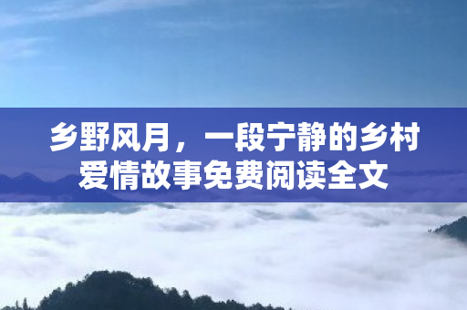 乡野风月，一段宁静的乡村爱情故事免费阅读全文