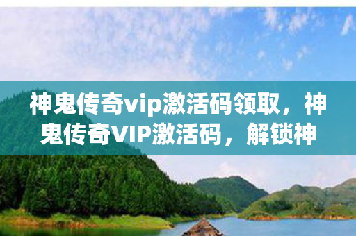 神鬼传奇vip激活码领取，神鬼传奇VIP激活码，解锁神秘世界的钥匙