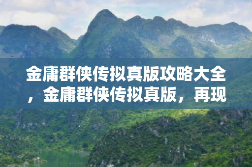金庸群侠传拟真版攻略大全，金庸群侠传拟真版，再现江湖风云的沉浸式体验