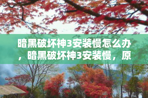 暗黑破坏神3安装慢怎么办，暗黑破坏神3安装慢，原因分析与解决方案
