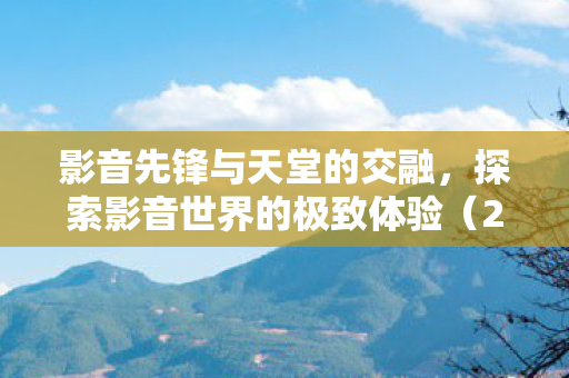 影音先锋与天堂的交融，探索影音世界的极致体验（2017年）