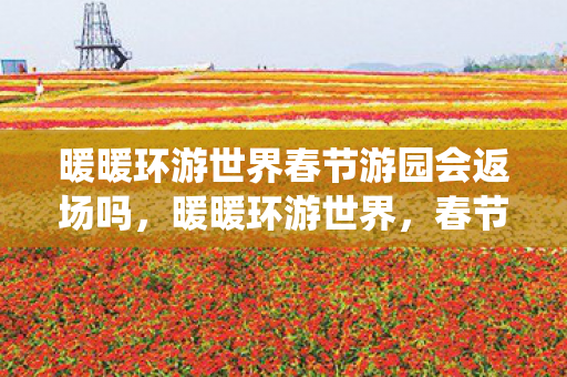 暖暖环游世界春节游园会返场吗，暖暖环游世界，春节游园会里的传统与欢乐