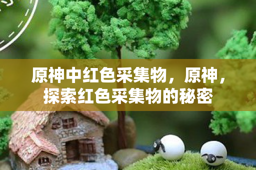 原神中红色采集物，原神，探索红色采集物的秘密