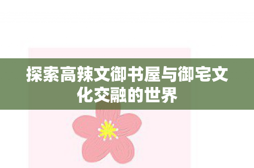 探索高辣文御书屋与御宅文化交融的世界