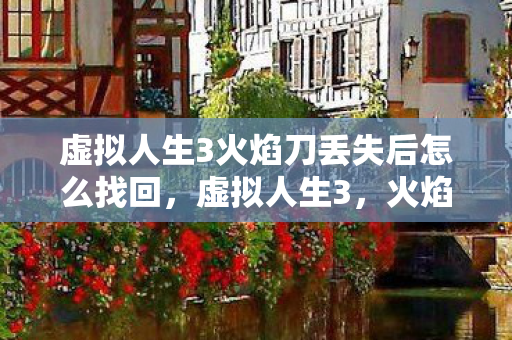 虚拟人生3火焰刀丢失后怎么找回，虚拟人生3，火焰刀的秘密