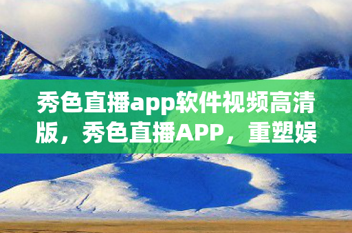 秀色直播app软件视频高清版，秀色直播APP，重塑娱乐新生态
