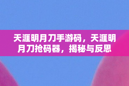 天涯明月刀手游码,天涯明月刀抢码器,揭秘与反思 天涯明月刀手游码,天涯明月刀抢码器,揭秘与反思