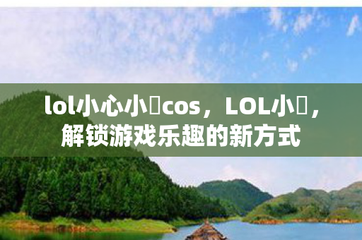 lol小心小訫cos，LOL小訫，解锁游戏乐趣的新方式
