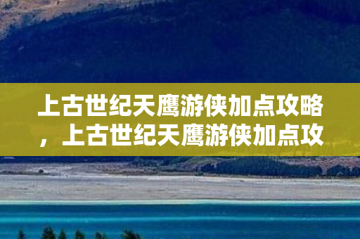 上古世纪天鹰游侠加点攻略，上古世纪天鹰游侠加点攻略