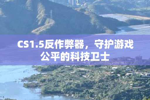 CS1.5反作弊器，守护游戏公平的科技卫士