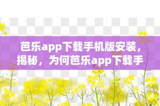 芭乐app下载手机版安装，揭秘，为何芭乐app下载手机版成为热门话题？