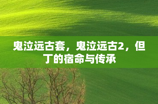 鬼泣远古套，鬼泣远古2，但丁的宿命与传承