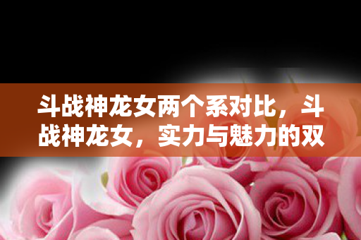 斗战神龙女两个系对比，斗战神龙女，实力与魅力的双重展现