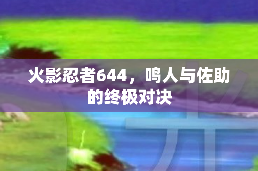 火影忍者644，鸣人与佐助的终极对决