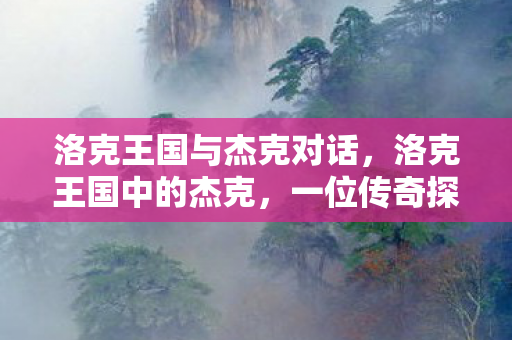 洛克王国与杰克对话，洛克王国中的杰克，一位传奇探险家的传奇故事