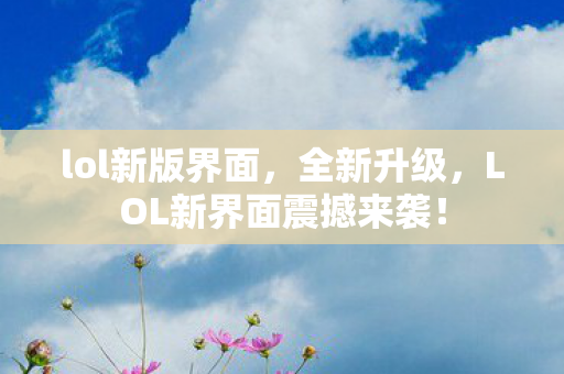 lol新版界面，全新升级，LOL新界面震撼来袭！