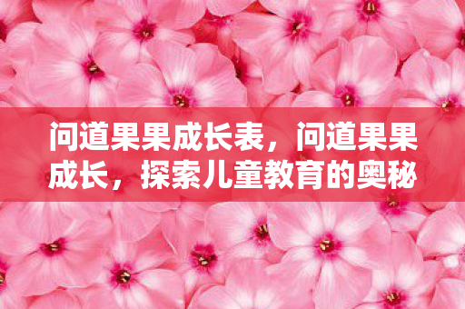 问道果果成长表，问道果果成长，探索儿童教育的奥秘