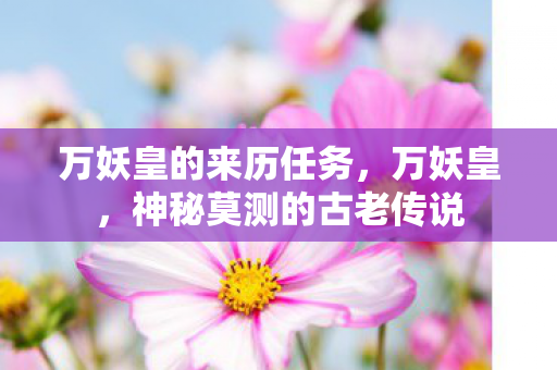 万妖皇的来历任务，万妖皇，神秘莫测的古老传说