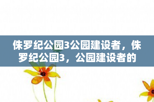 侏罗纪公园3公园建设者,侏罗纪公园3,公园建设者的传奇 侏罗纪公园3公园建设者,侏罗纪公园3,公园建设者的传奇