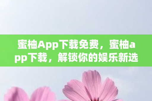 蜜柚App下载免费,蜜柚app下载,解锁你的娱乐新选择 蜜柚App下载免费,蜜柚app下载,解锁你的娱乐新选择