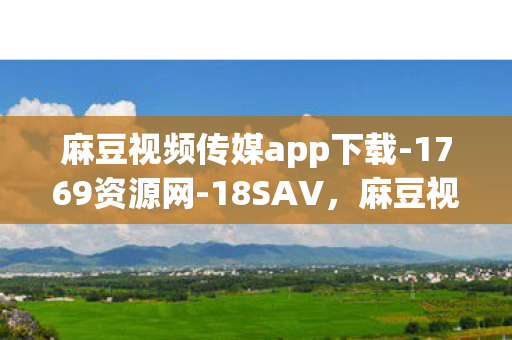 麻豆视频传媒app下载-1769资源网-18SAV，麻豆视频传媒app下载，揭秘背后的风险与陷阱