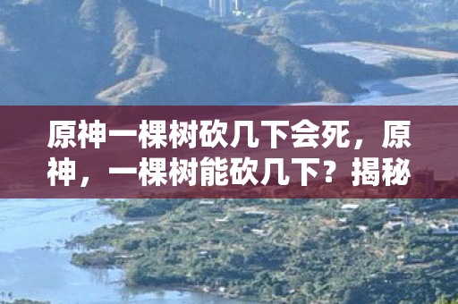 原神一棵树砍几下会死，原神，一棵树能砍几下？揭秘游戏内的砍伐机制