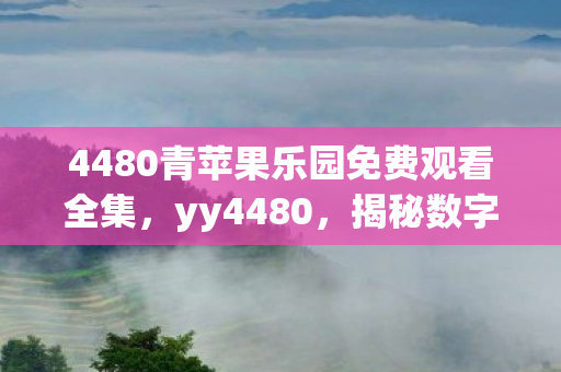 4480青苹果乐园免费观看全集,yy4480,揭秘数字背后的秘密 4480青苹果乐园免费观看全集,yy4480,揭秘数字背后的秘密