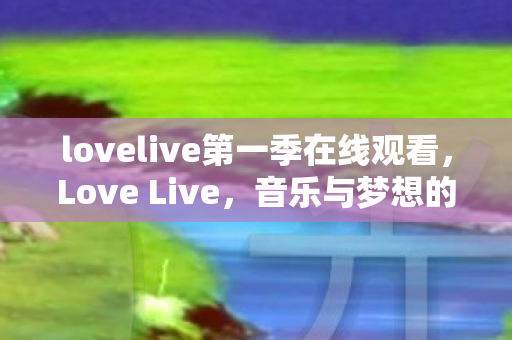lovelive第一季在线观看，Love Live，音乐与梦想的交响曲